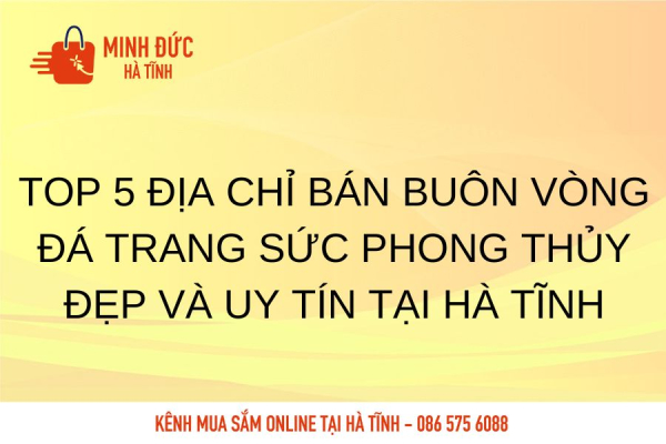 Top 5 địa chỉ bán buôn vòng đá trang sức phong thủy đẹp và uy tín tại Hà Tĩnh