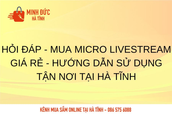 Hỏi đáp - Mua micro livestream giá rẻ - Hướng dẫn sử dụng tận nơi tại Hà Tĩnh