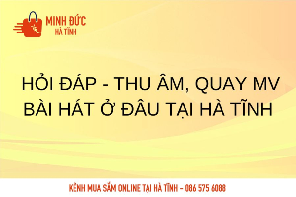 Hỏi Đáp - Thu âm, quay MV bài hát ở đâu tại Hà Tĩnh