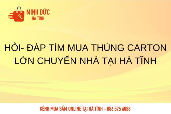 HỎI- ĐÁP TÌM MUA THÙNG CARTON LỚN CHUYỂN NHÀ TẠI HÀ TĨNH