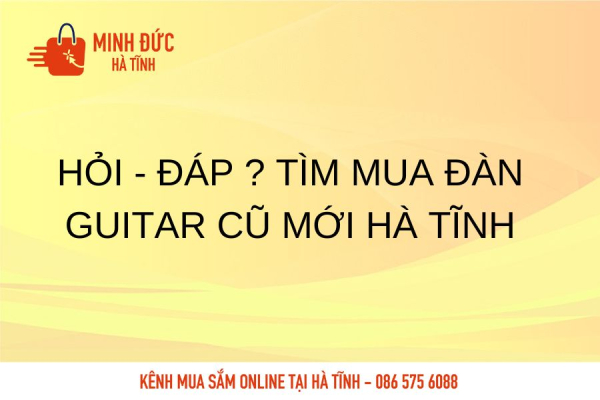 Hỏi - Đáp ? Tìm mua đàn Guitar cũ mới Hà Tĩnh